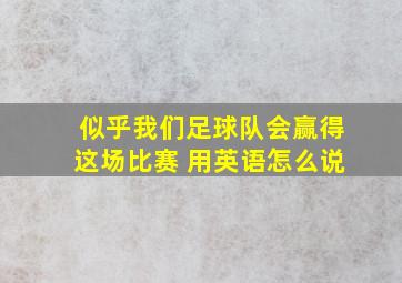 似乎我们足球队会赢得这场比赛 用英语怎么说